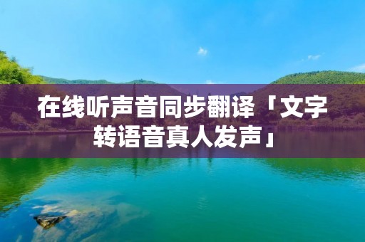 在线听声音同步翻译「文字转语音真人发声」 在线听声音同步翻译「文字转语音真人发声」