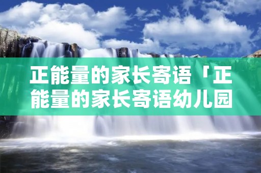 正能量的家长寄语「正能量的家长寄语幼儿园」 正能量的家长寄语「正能量的家长寄语幼儿园」