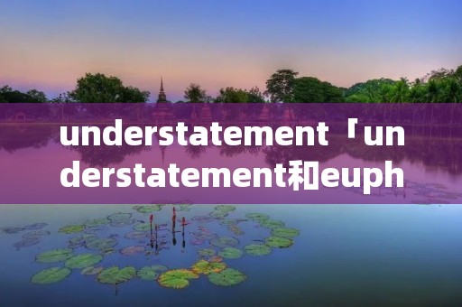 understatement「understatement和euphemism区别」