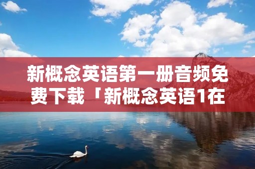 新概念英语第一册音频免费下载「新概念英语1在线听免费」 新概念英语第一册音频免费下载「新概念英语1在线听免费」