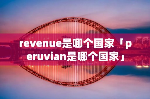 revenue是哪个国家「peruvian是哪个国家」