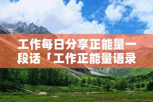 工作每日分享正能量一段话「工作正能量语录激励人心的句子」