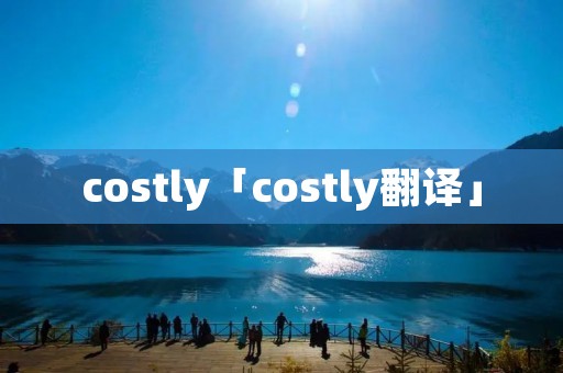 costly「costly翻译」 costly「costly翻译」