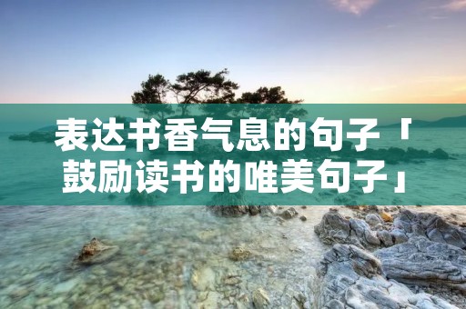 表达书香气息的句子「鼓励读书的唯美句子」
