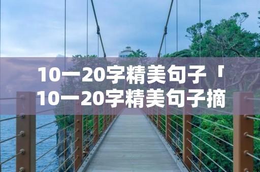 10一20字精美句子「10一20字精美句子摘抄」 10一20字精美句子「10一20字精美句子摘抄」