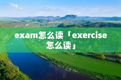 exam怎么读「exercise怎么读」
