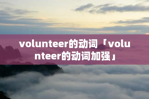 volunteer的动词「volunteer的动词加强」 volunteer的动词「volunteer的动词加强」