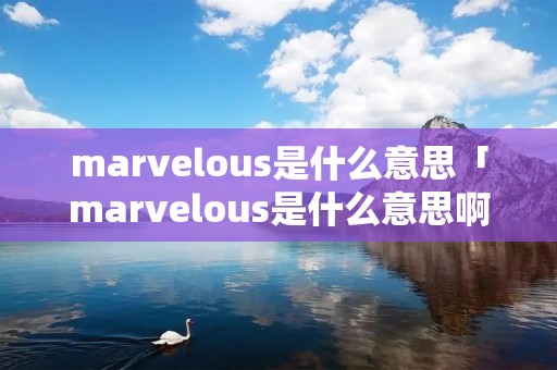 marvelous是什么意思「marvelous是什么意思啊」