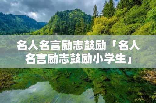 名人名言励志鼓励「名人名言励志鼓励小学生」