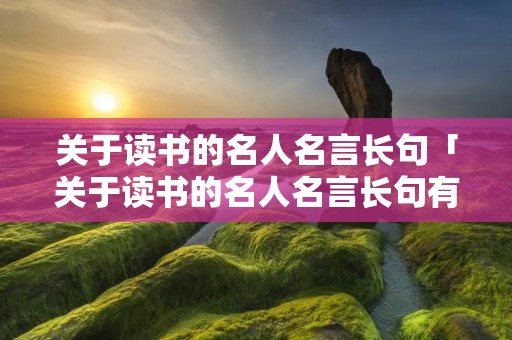 关于读书的名人名言长句「关于读书的名人名言长句有哪些」
