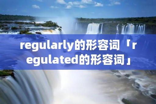regularly的形容词「regulated的形容词」 regularly的形容词「regulated的形容词」