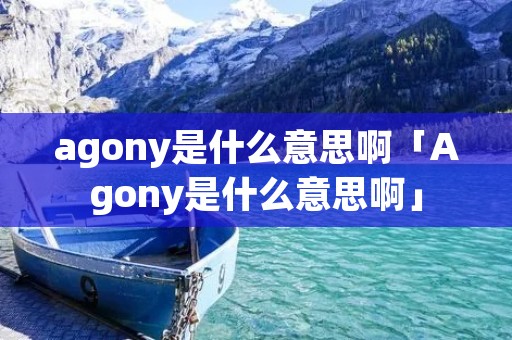 agony是什么意思啊「Agony是什么意思啊」