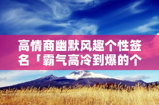 高情商幽默风趣个性签名「霸气高冷到爆的个性签名」