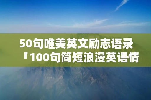 50句唯美英文励志语录「100句简短浪漫英语情话」