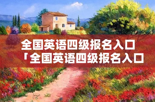 全国英语四级报名入口「全国英语四级报名入口官网网址」