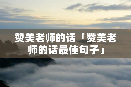 赞美老师的话「赞美老师的话最佳句子」