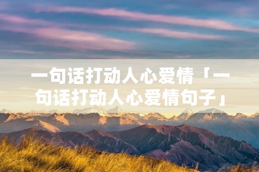 一句话打动人心爱情「一句话打动人心爱情句子」