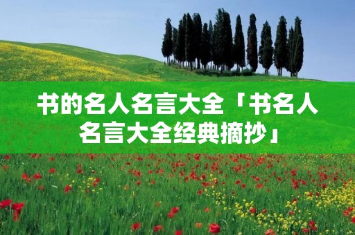 书的名人名言大全「书名人名言大全经典摘抄」 书的名人名言大全「书名人名言大全经典摘抄」