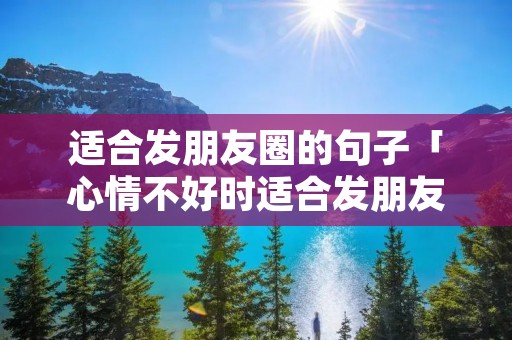 适合发朋友圈的句子「心情不好时适合发朋友圈的句子」