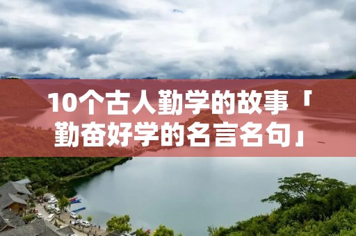 10个古人勤学的故事「勤奋好学的名言名句」