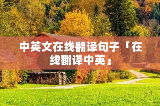 中英文在线翻译句子「在线翻译中英」 中英文在线翻译句子「在线翻译中英」