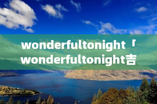 wonderfultonight「wonderfultonight吉他谱岸部真明」 wonderfultonight「wonderfultonight吉他谱岸部真明」