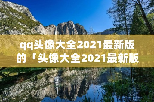 qq头像大全2021最新版的「头像大全2021最新版的动漫」