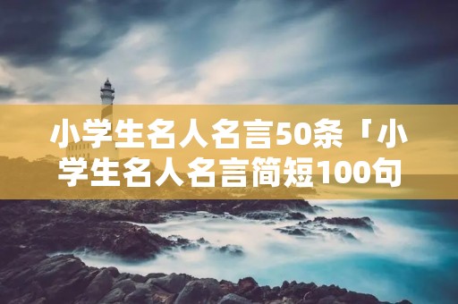 小学生名人名言50条「小学生名人名言简短100句」