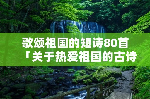 歌颂祖国的短诗80首「关于热爱祖国的古诗」