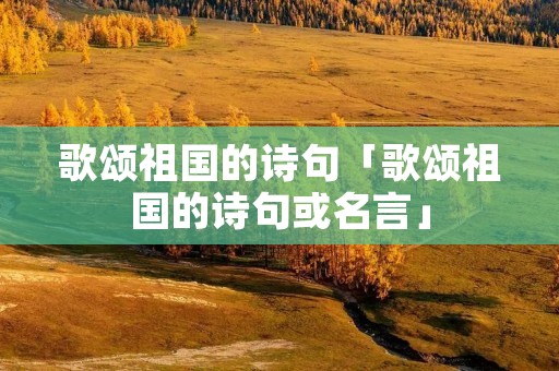 歌颂祖国的诗句「歌颂祖国的诗句或名言」 歌颂祖国的诗句「歌颂祖国的诗句或名言」