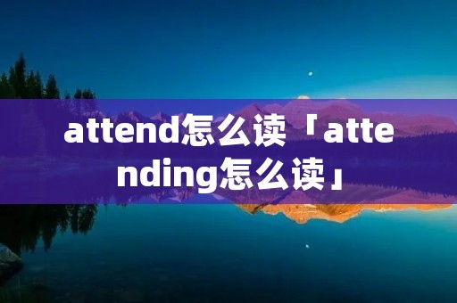 attend怎么读「attending怎么读」