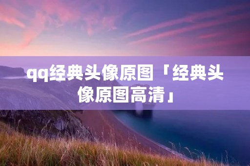 qq经典头像原图「经典头像原图高清」