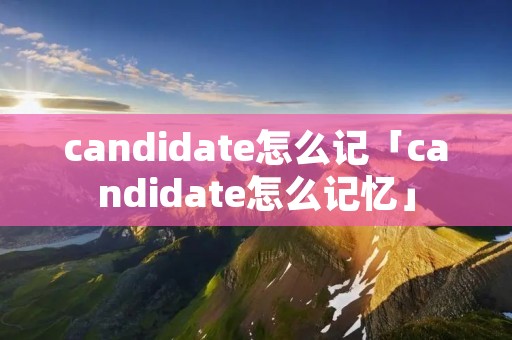 candidate怎么记「candidate怎么记忆」