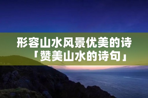 形容山水风景优美的诗「赞美山水的诗句」