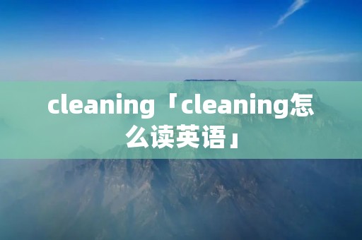 cleaning「cleaning怎么读英语」