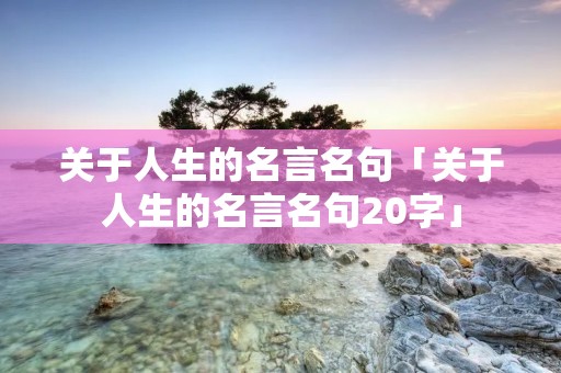 关于人生的名言名句「关于人生的名言名句20字」