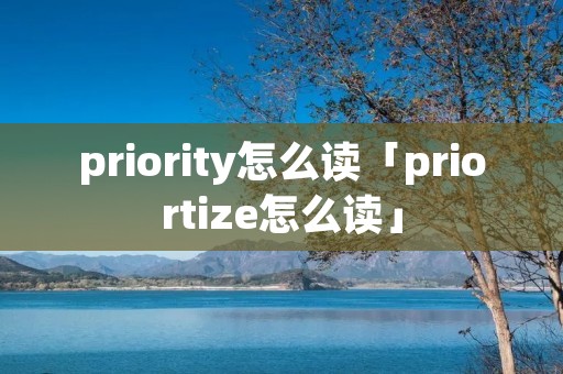 priority怎么读「priortize怎么读」 priority怎么读「priortize怎么读」