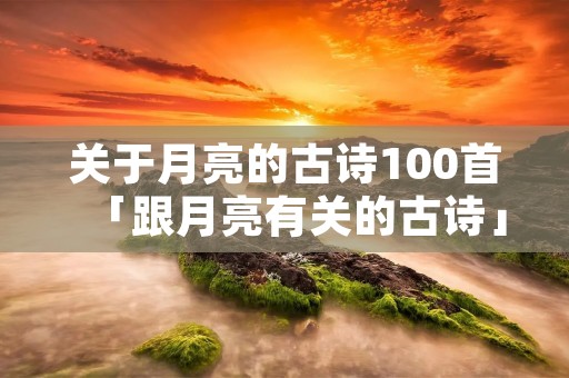 关于月亮的古诗100首「跟月亮有关的古诗」