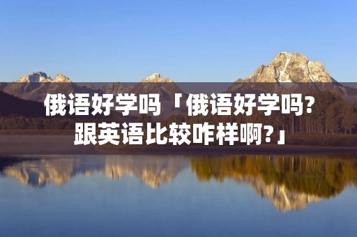 俄语好学吗「俄语好学吗?跟英语比较咋样啊?」