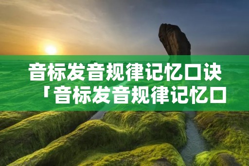 音标发音规律记忆口诀「音标发音规律记忆口诀 轻忆」