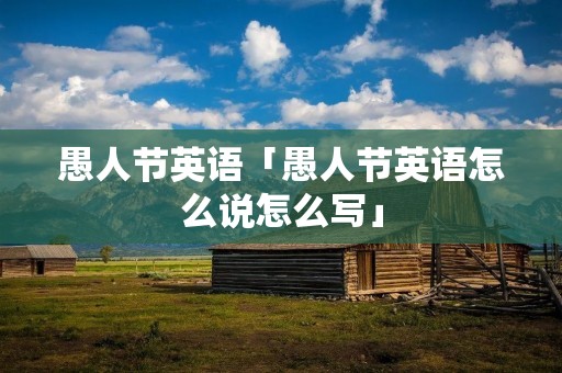 愚人节英语「愚人节英语怎么说怎么写」 愚人节英语「愚人节英语怎么说怎么写」