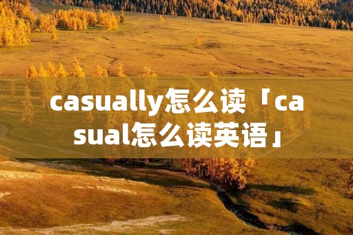 casually怎么读「casual怎么读英语」