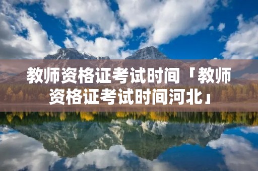 教师资格证考试时间「教师资格证考试时间河北」