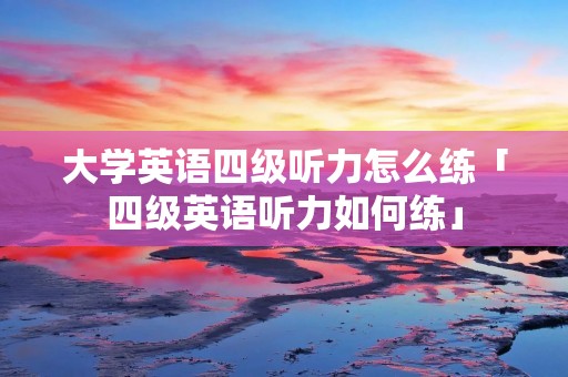 大学英语四级听力怎么练「四级英语听力如何练」