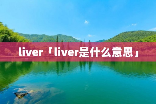 liver「liver是什么意思」 liver「liver是什么意思」