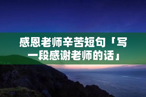 感恩老师辛苦短句「写一段感谢老师的话」