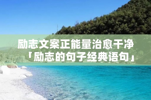 励志文案正能量治愈干净「励志的句子经典语句」 励志文案正能量治愈干净「励志的句子经典语句」