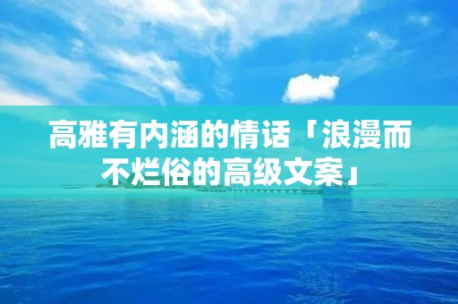 高雅有内涵的情话「浪漫而不烂俗的高级文案」
