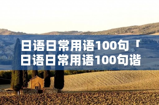 日语日常用语100句「日语日常用语100句谐音」 日语日常用语100句「日语日常用语100句谐音」