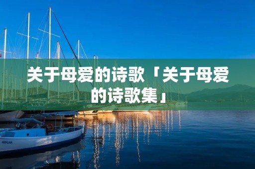 关于母爱的诗歌「关于母爱的诗歌集」 关于母爱的诗歌「关于母爱的诗歌集」